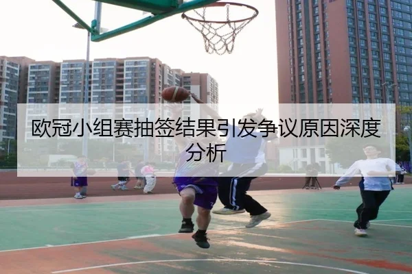 欧冠小组赛抽签结果引发争议原因深度分析