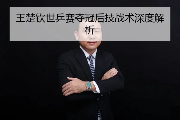 王楚钦世乒赛夺冠后技战术深度解析
