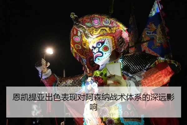 恩凯提亚出色表现对阿森纳战术体系的深远影响